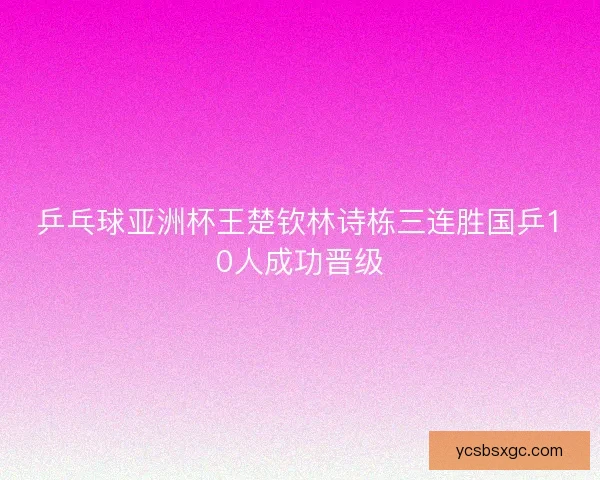 乒乓球亚洲杯王楚钦林诗栋三连胜国乒10人成功晋级