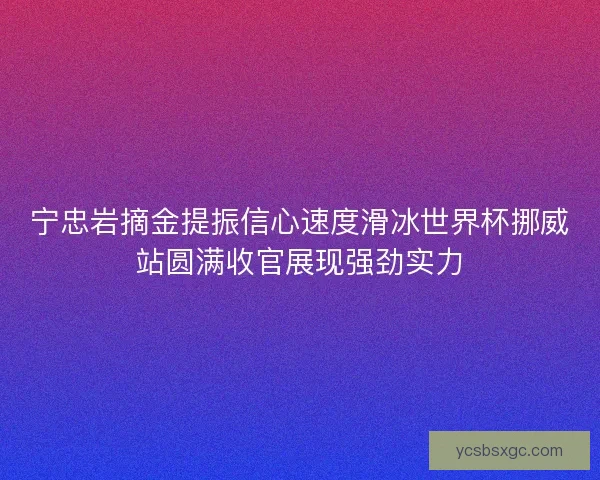 宁忠岩摘金提振信心速度滑冰世界杯挪威站圆满收官展现强劲实力