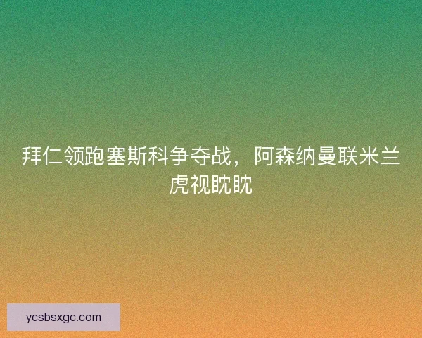 拜仁领跑塞斯科争夺战，阿森纳曼联米兰虎视眈眈