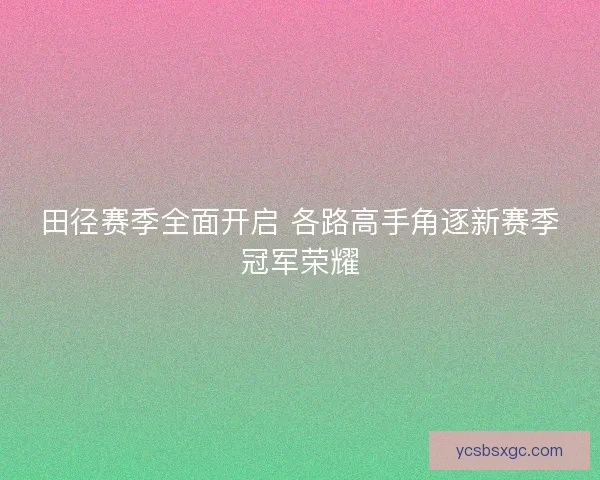 田径赛季全面开启 各路高手角逐新赛季冠军荣耀
