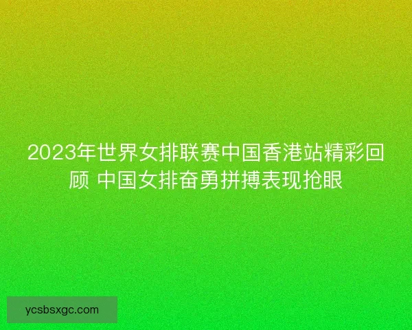2023年世界女排联赛中国香港站精彩回顾 中国女排奋勇拼搏表现抢眼