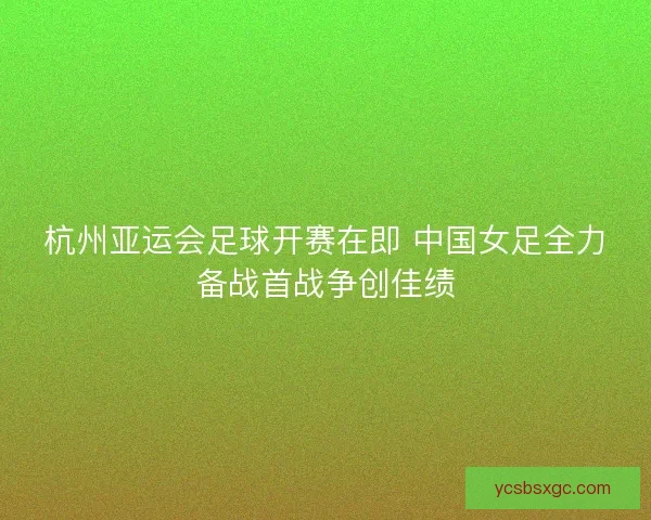 杭州亚运会足球开赛在即 中国女足全力备战首战争创佳绩