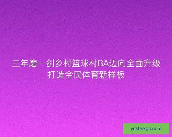 三年磨一剑乡村篮球村BA迈向全面升级打造全民体育新样板