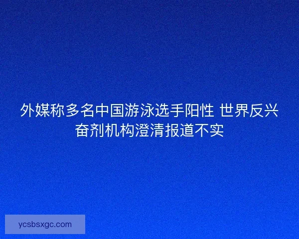 外媒称多名中国游泳选手阳性 世界反兴奋剂机构澄清报道不实