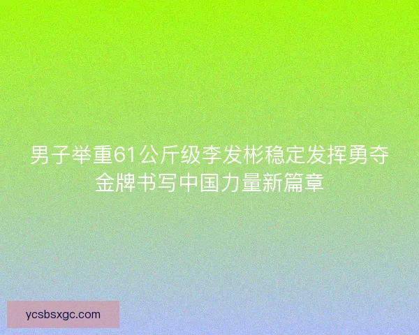 男子举重61公斤级李发彬稳定发挥勇夺金牌书写中国力量新篇章