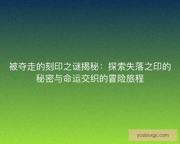 被夺走的刻印之谜揭秘：探索失落之印的秘密与命运交织的冒险旅程