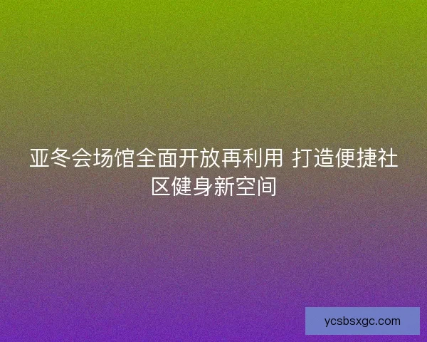 亚冬会场馆全面开放再利用 打造便捷社区健身新空间