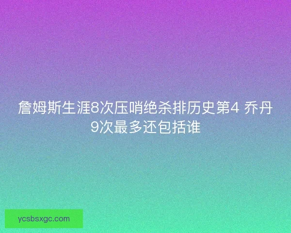 詹姆斯生涯8次压哨绝杀排历史第4 乔丹9次最多还包括谁