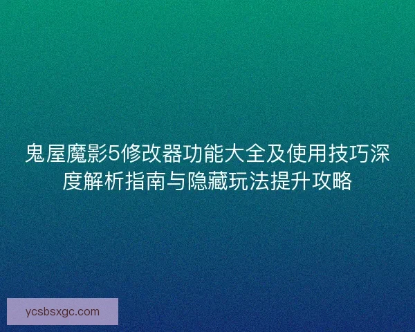 鬼屋魔影5修改器功能大全及使用技巧深度解析指南与隐藏玩法提升攻略
