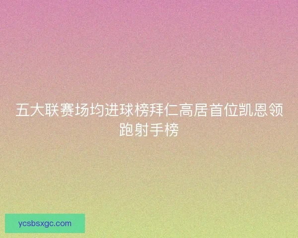 五大联赛场均进球榜拜仁高居首位凯恩领跑射手榜