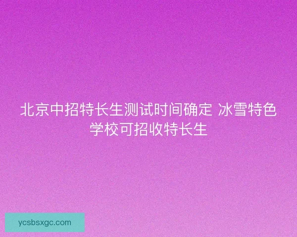 北京中招特长生测试时间确定 冰雪特色学校可招收特长生