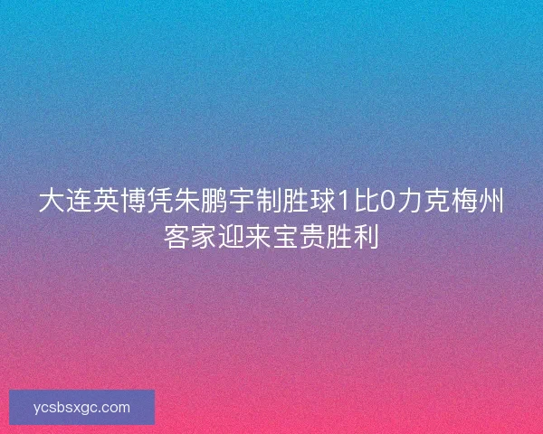 大连英博凭朱鹏宇制胜球1比0力克梅州客家迎来宝贵胜利