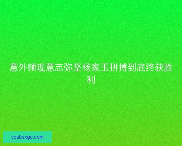 意外频现意志弥坚杨家玉拼搏到底终获胜利