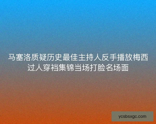 马塞洛质疑历史最佳主持人反手播放梅西过人穿裆集锦当场打脸名场面