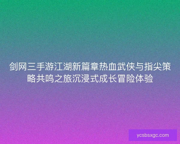 剑网三手游江湖新篇章热血武侠与指尖策略共鸣之旅沉浸式成长冒险体验