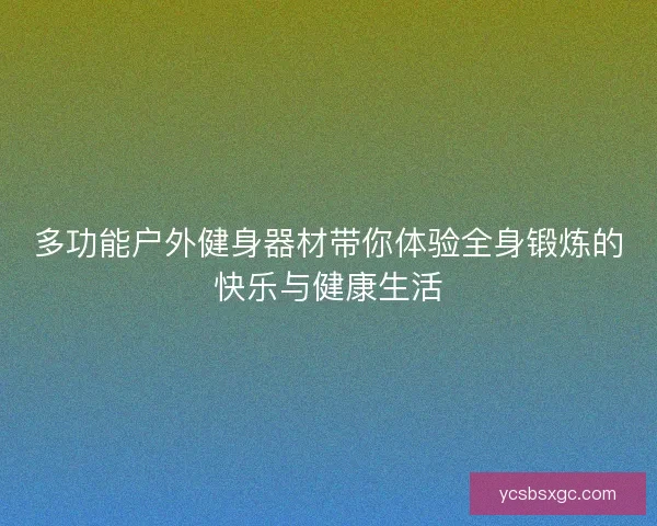 多功能户外健身器材带你体验全身锻炼的快乐与健康生活