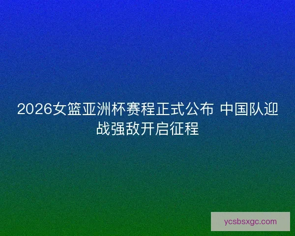 2026女篮亚洲杯赛程正式公布 中国队迎战强敌开启征程
