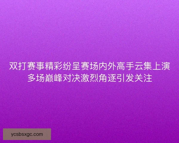 双打赛事精彩纷呈赛场内外高手云集上演多场巅峰对决激烈角逐引发关注