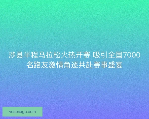 涉县半程马拉松火热开赛 吸引全国7000名跑友激情角逐共赴赛事盛宴