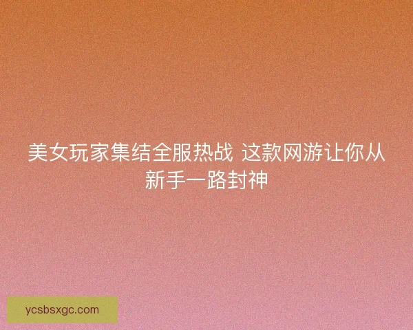 美女玩家集结全服热战 这款网游让你从新手一路封神