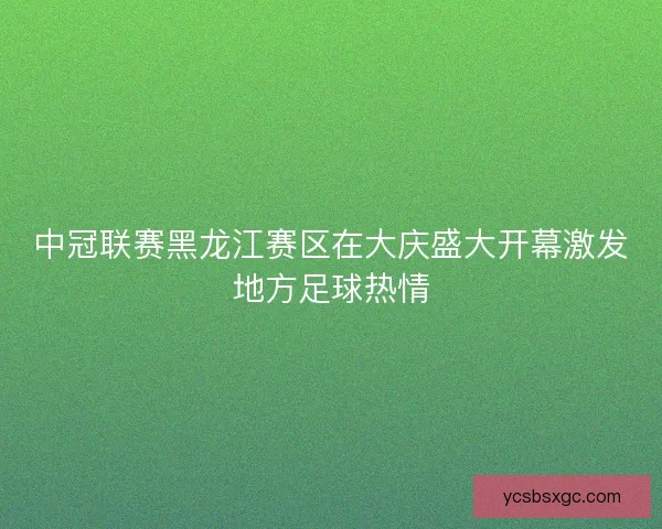 中冠联赛黑龙江赛区在大庆盛大开幕激发地方足球热情