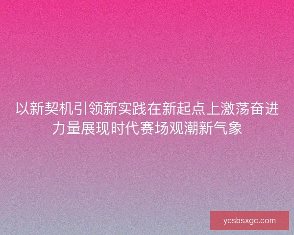 以新契机引领新实践在新起点上激荡奋进力量展现时代赛场观潮新气象