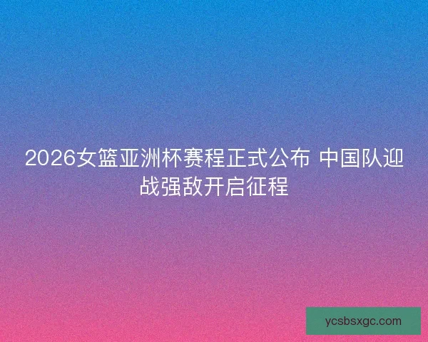 2026女篮亚洲杯赛程正式公布 中国队迎战强敌开启征程