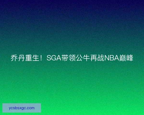 乔丹重生！SGA带领公牛再战NBA巅峰