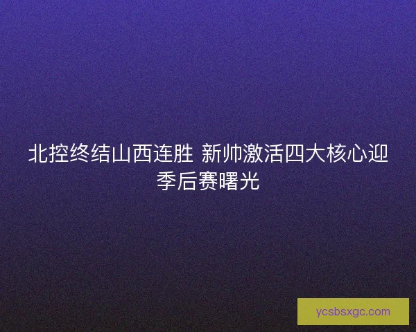 北控终结山西连胜 新帅激活四大核心迎季后赛曙光
