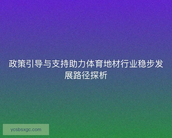 政策引导与支持助力体育地材行业稳步发展路径探析