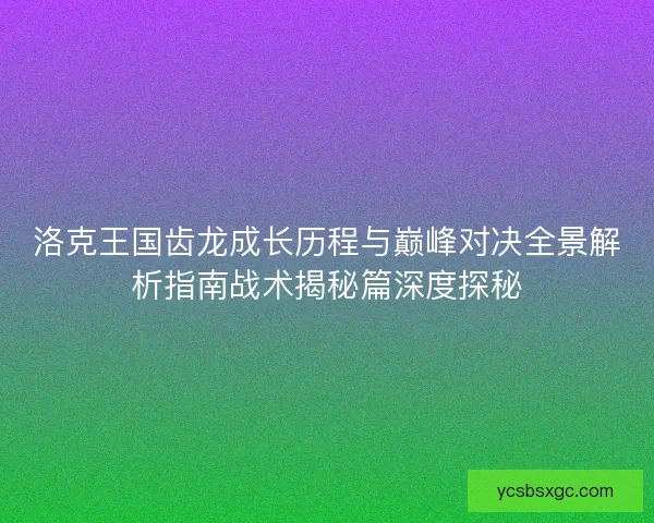 洛克王国齿龙成长历程与巅峰对决全景解析指南战术揭秘篇深度探秘
