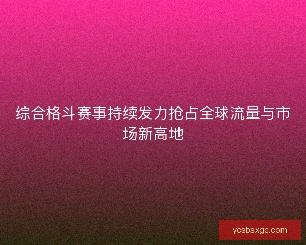综合格斗赛事持续发力抢占全球流量与市场新高地